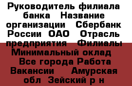 Руководитель филиала банка › Название организации ­ Сбербанк России, ОАО › Отрасль предприятия ­ Филиалы › Минимальный оклад ­ 1 - Все города Работа » Вакансии   . Амурская обл.,Зейский р-н